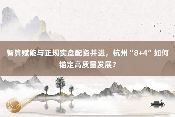 智算赋能与正规实盘配资并进，杭州“8+4”如何锚定高质量发展？