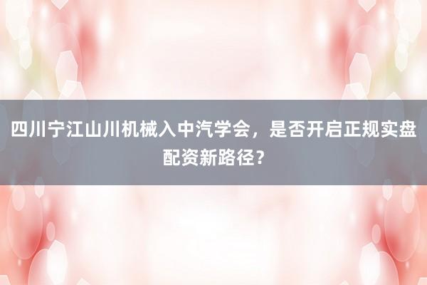 四川宁江山川机械入中汽学会，是否开启正规实盘配资新路径？
