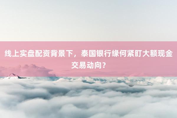 线上实盘配资背景下，泰国银行缘何紧盯大额现金交易动向？