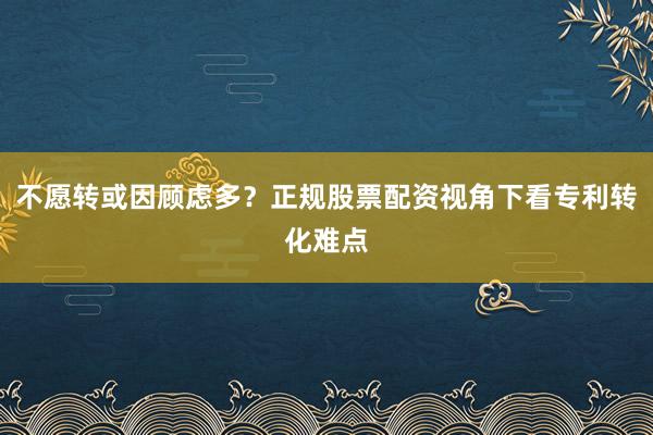 不愿转或因顾虑多？正规股票配资视角下看专利转化难点