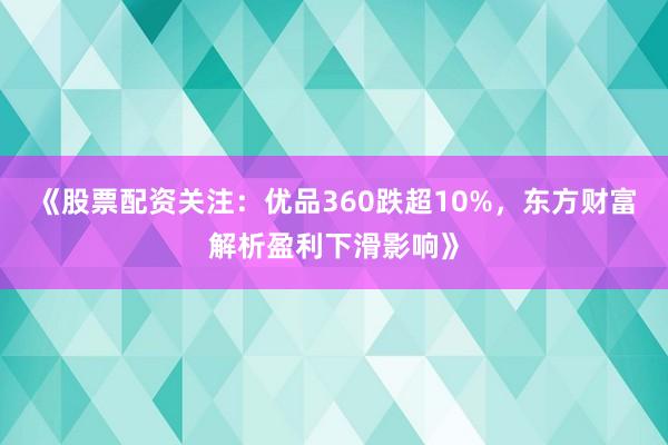 《股票配资关注：优品360跌超10%，东方财富解析盈利下滑影响》