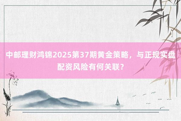 中邮理财鸿锦2025第37期黄金策略，与正规实盘配资风险有何关联？