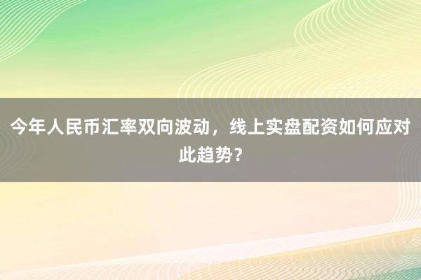今年人民币汇率双向波动，线上实盘配资如何应对此趋势？