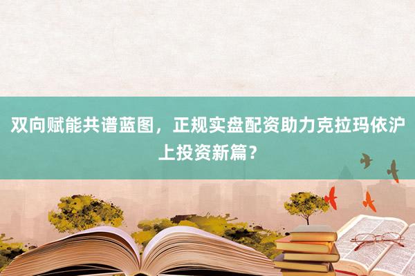 双向赋能共谱蓝图，正规实盘配资助力克拉玛依沪上投资新篇？