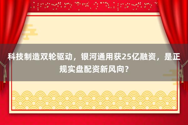 科技制造双轮驱动，银河通用获25亿融资，是正规实盘配资新风向？