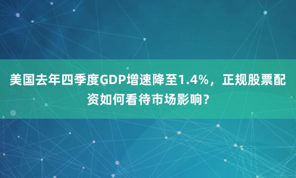 美国去年四季度GDP增速降至1.4%，正规股票配资如何看待市场影响？