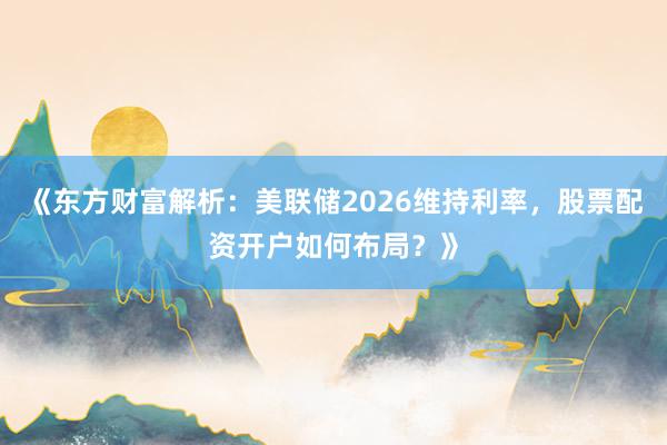 《东方财富解析：美联储2026维持利率，股票配资开户如何布局？》