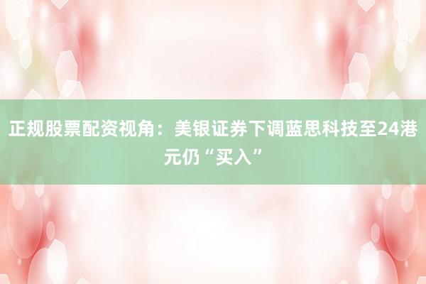 正规股票配资视角：美银证券下调蓝思科技至24港元仍“买入”